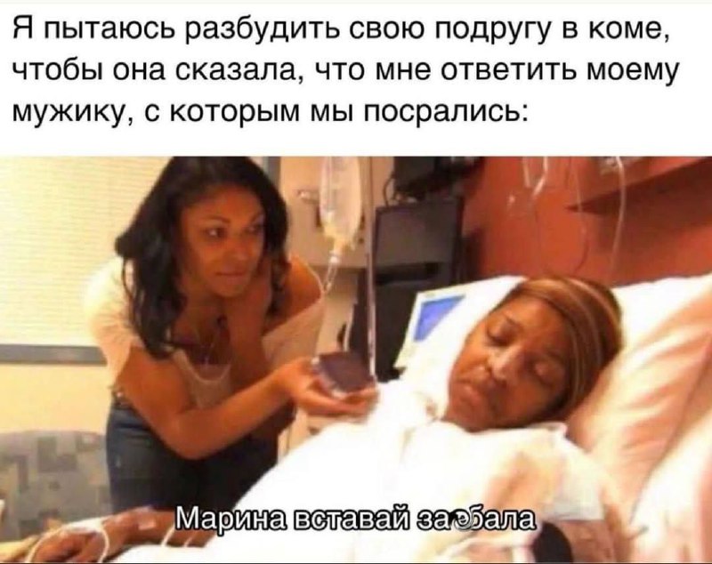 Я пытаюсь разбудить свою подругу в коме, чтобы она сказала, что мне ответить моему мужику, с которым мы посрались. Марина, вставай, за@бала
