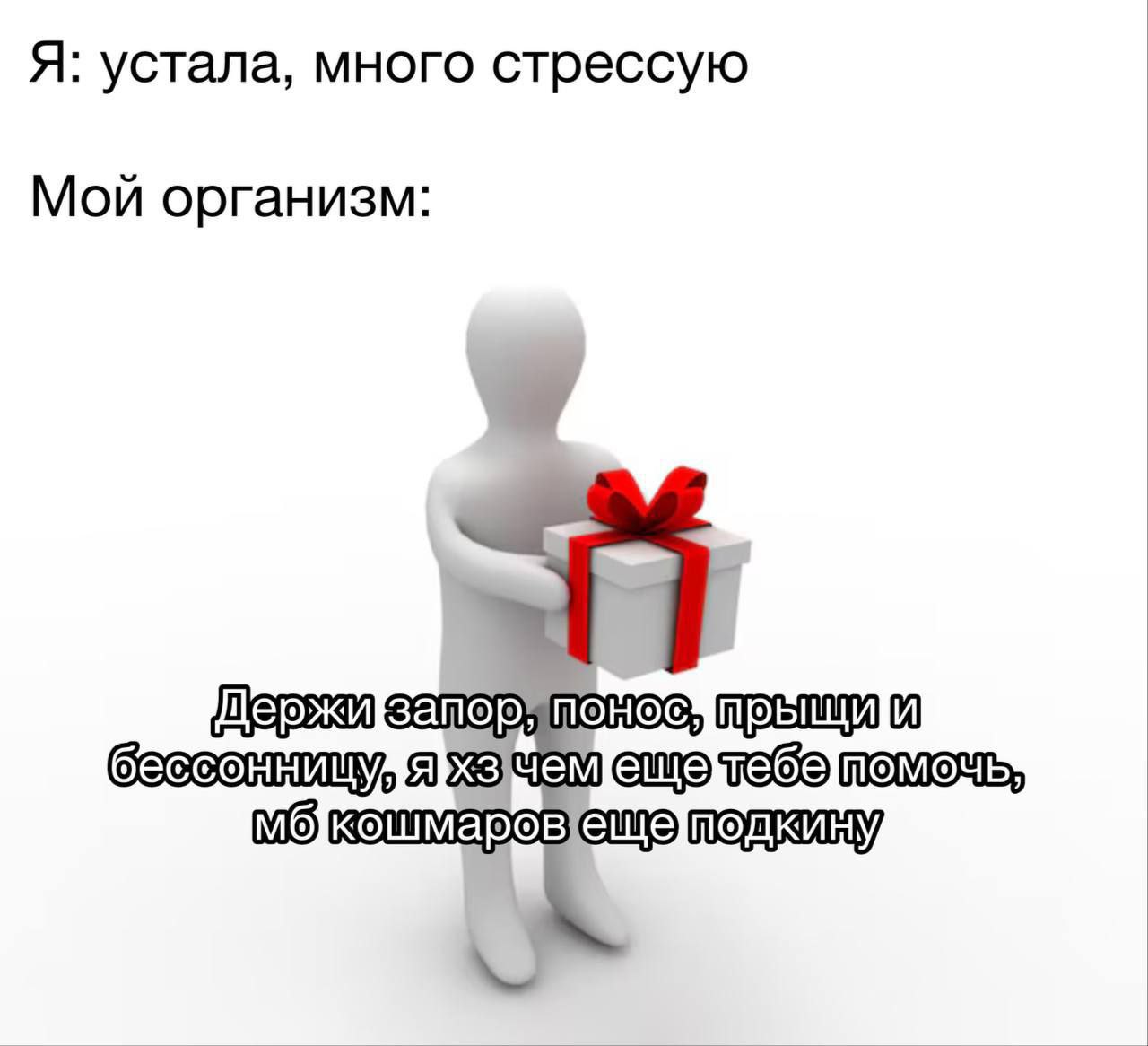 Я: устала, много стрессую. Мой организм: держи запор, понос, прыщи и бесснонницу, я хз чем тебе еще помочь, мб кошмаров еще подкину
